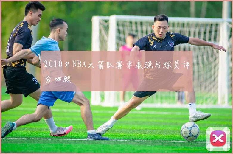 2010年NBA火箭队赛季表现与球员评分回顾