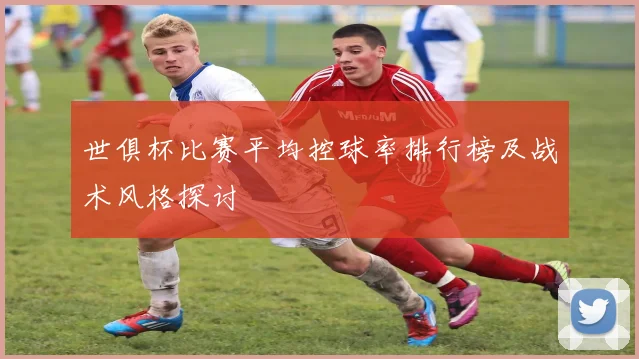 世俱杯比赛平均控球率排行榜及战术风格探讨