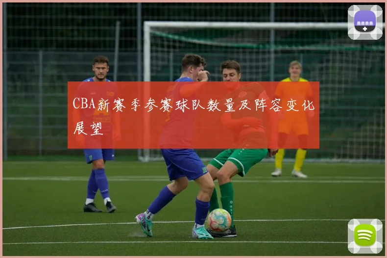 CBA新赛季参赛球队数量及阵容变化展望