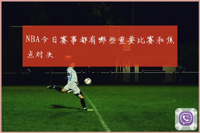 NBA今日赛事都有哪些重要比赛和焦点对决