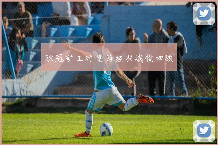 欧冠矿工对皇马经典战役回顾