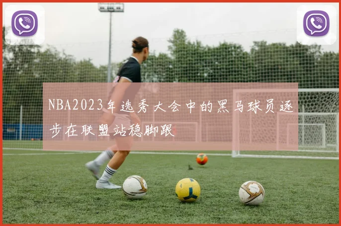 NBA2023年选秀大会中的黑马球员逐步在联盟站稳脚跟