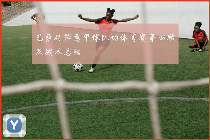 巴萨对阵意甲球队的体育赛事回顾及战术总结