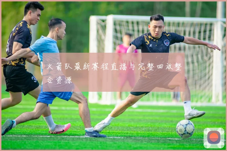 火箭队最新赛程直播与完整回放整合资源