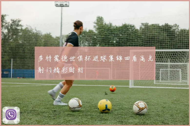 多特蒙德世俱杯进球集锦回看高光射门精彩时刻