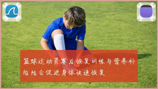 篮球运动员赛后恢复训练与营养补给结合促进身体快速恢复