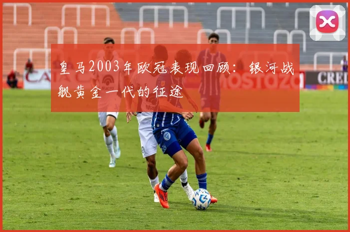 皇马2003年欧冠表现回顾:银河战舰黄金一代的征途