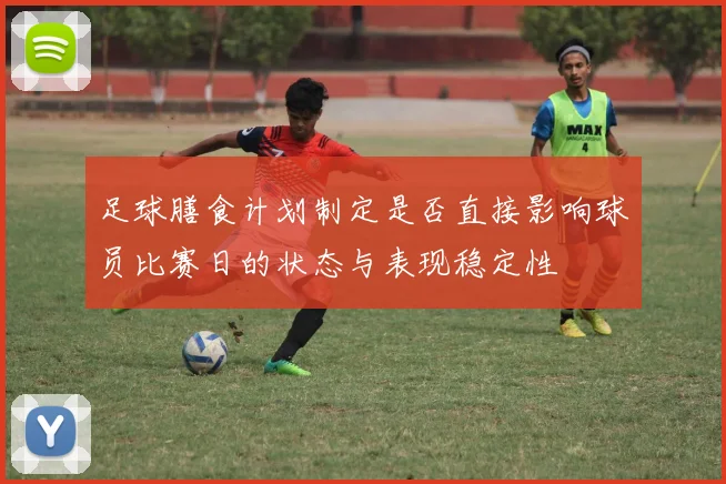 足球膳食计划制定是否直接影响球员比赛日的状态与表现稳定性