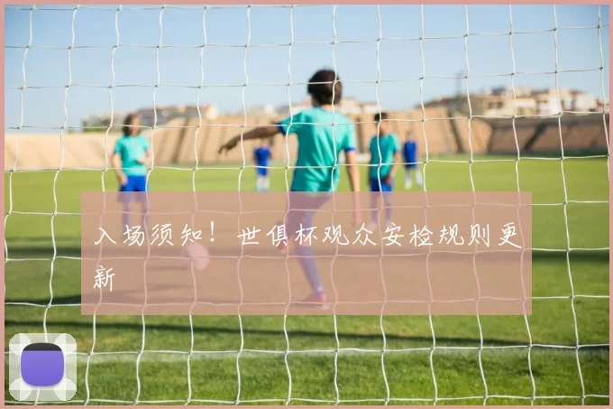 入场须知！世俱杯观众安检规则更新