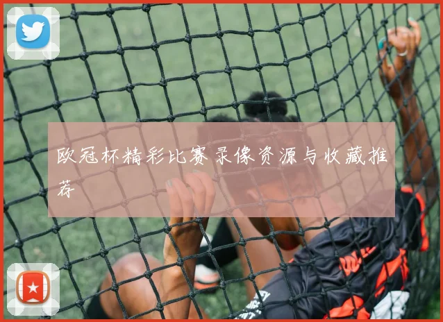 欧冠杯精彩比赛录像资源与收藏推荐