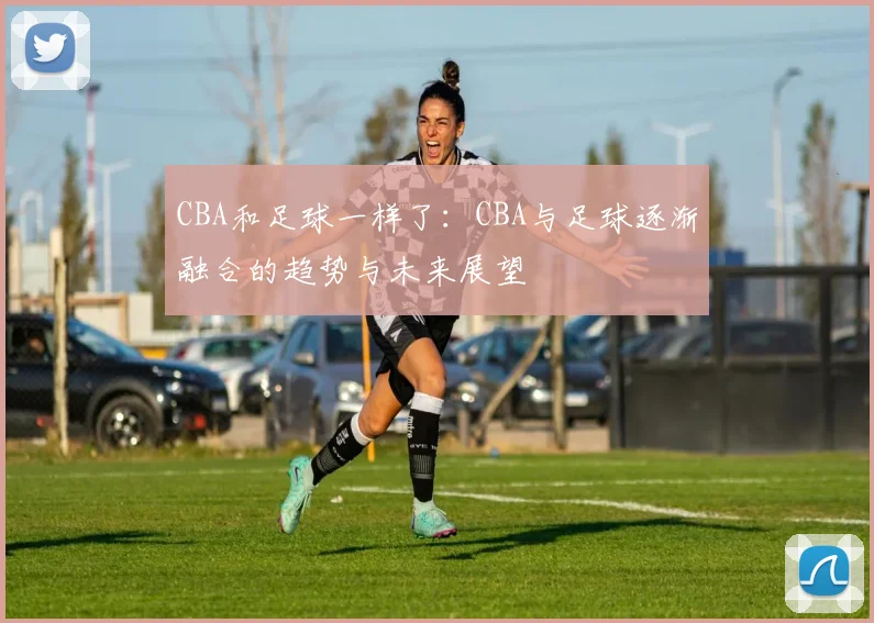 CBA和足球一样了:CBA与足球逐渐融合的趋势与未来展望