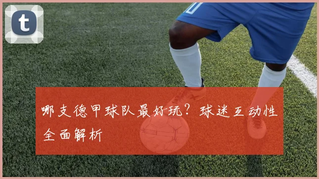 哪支德甲球队最好玩？球迷互动性全面解析