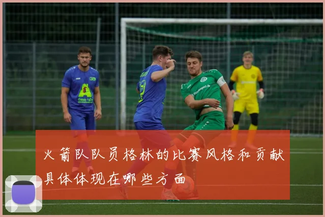 火箭队队员格林的比赛风格和贡献具体体现在哪些方面